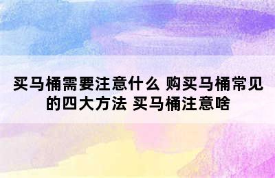 买马桶需要注意什么 购买马桶常见的四大方法 买马桶注意啥